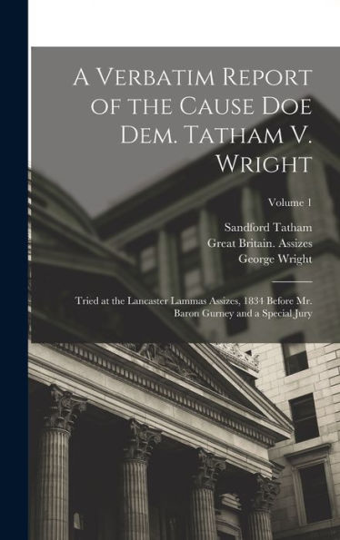 A Verbatim Report Of The Cause Doe Dem. Tatham V. Wright: Tried At The Lancaster Lammas Assizes, 1834 Before Mr. Baron Gurney And A Special Jury; Volume 1