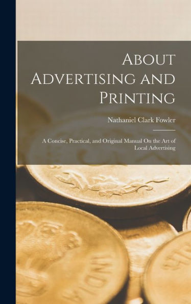 About Advertising And Printing: A Concise, Practical, And Original Manual On The Art Of Local Advertising