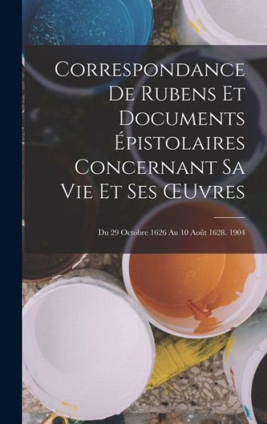 Correspondance De Rubens Et Documents ?Istolaires Concernant Sa Vie Et Ses Oeuvres: Du 29 Octobre 1626 Au 10 Ao? 1628. 1904 (French Edition)