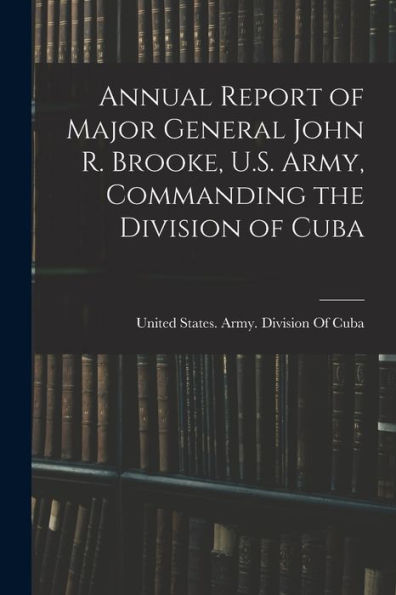 Annual Report Of Major General John R. Brooke, U.S. Army, Commanding The Division Of Cuba