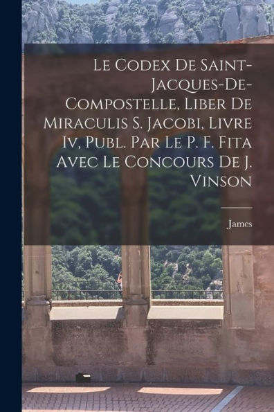 Le Codex De Saint-Jacques-De-Compostelle, Liber De Miraculis S. Jacobi, Livre Iv, Publ. Par Le P. F. Fita Avec Le Concours De J. Vinson (French Edition)