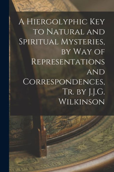 A Hiergolyphic Key To Natural And Spiritual Mysteries, By Way Of Representations And Correspondences, Tr. By J.J.G. Wilkinson