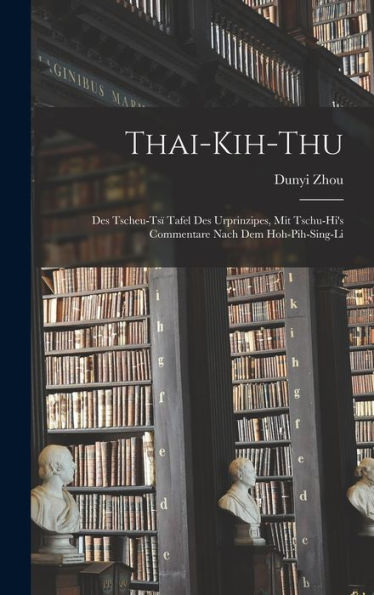 Thai-Kih-Thu: Des Tscheu-Ts?Tafel Des Urprinzipes, Mit Tschu-Hi's Commentare Nach Dem Hoh-Pih-Sing-Li (German Edition)