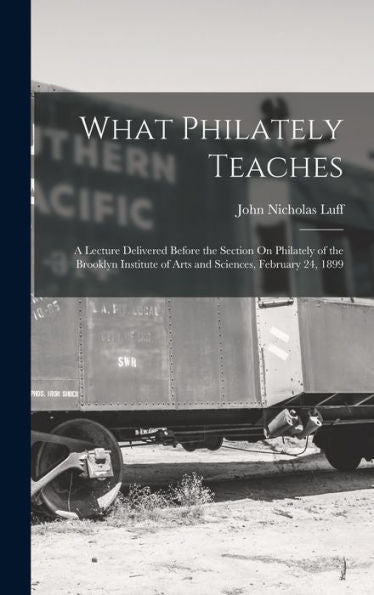 What Philately Teaches: A Lecture Delivered Before The Section On Philately Of The Brooklyn Institute Of Arts And Sciences, February 24, 1899