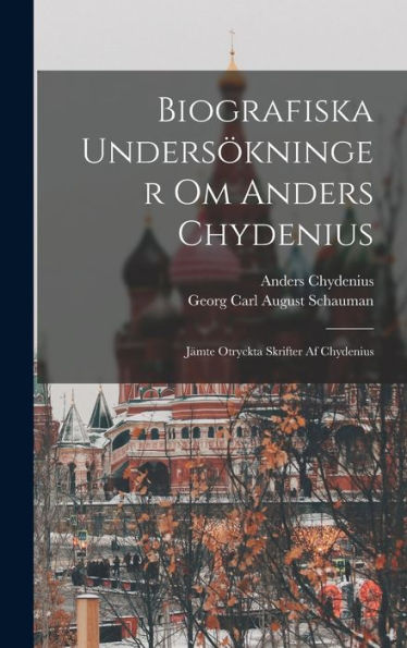 Biografiska Unders?Ninger Om Anders Chydenius: J?Te Otryckta Skrifter Af Chydenius (Swedish Edition)