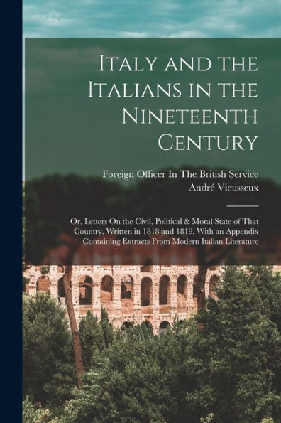 Italy And The Italians In The Nineteenth Century: Or, Letters On The Civil, Political & Moral State Of That Country, Written In 1818 And 1819. With An ... Extracts From Modern Italian Literature