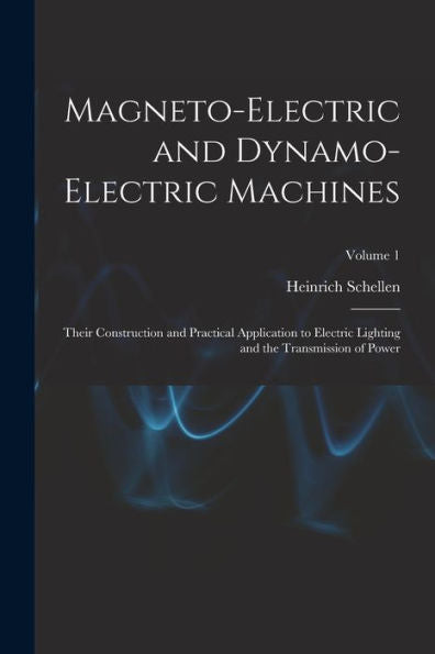 Magneto-Electric And Dynamo-Electric Machines: Their Construction And Practical Application To Electric Lighting And The Transmission Of Power; Volume 1