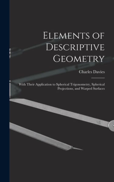 Elements Of Descriptive Geometry: With Their Application To Spherical Trigonometry, Spherical Projections, And Warped Surfaces