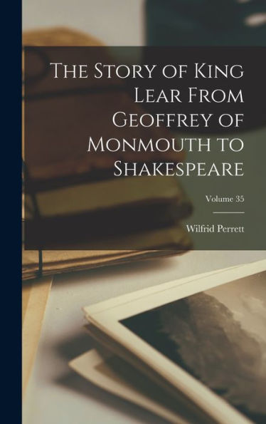The Story Of King Lear From Geoffrey Of Monmouth To Shakespeare; Volume 35