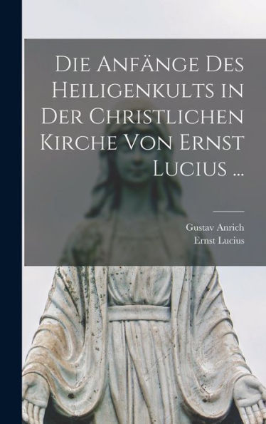 Die Anfänge Des Heiligenkults In Der Christlichen Kirche Von Ernst Lucius ... (German Edition)