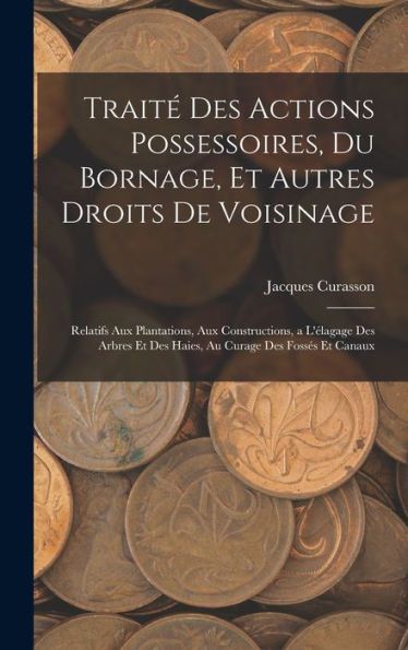 Trait?Des Actions Possessoires, Du Bornage, Et Autres Droits De Voisinage: Relatifs Aux Plantations, Aux Constructions, A L'Élagage Des Arbres Et Des ... Curage Des Fosses Et Canaux (French Edition)