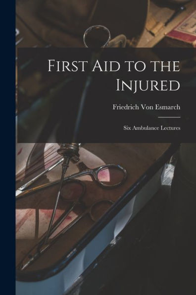 First Aid To The Injured: Six Ambulance Lectures