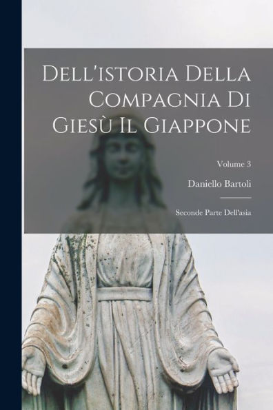 Dell'Istoria Della Compagnia Di Gies?Il Giappone: Seconde Parte Dell'Asia; Volume 3 (Italian Edition)