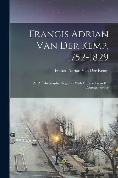 Francis Adrian Van Der Kemp, 1752-1829: An Autobiography, Together With Extracts From His Correspondence
