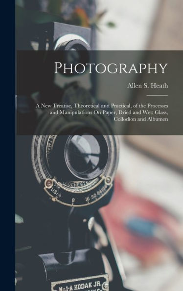 Photography: A New Treatise, Theoretical And Practical, Of The Processes And Manipulations On Paper, Dried And Wet: Glass, Collodion And Albumen