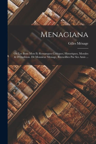 Menagiana: Ou Les Bons Mots Et Remarques Critiques, Historiques, Morales & D'Érudition. De Monsieur Menage, Recueillies Par Ses Amis ... (French Edition)