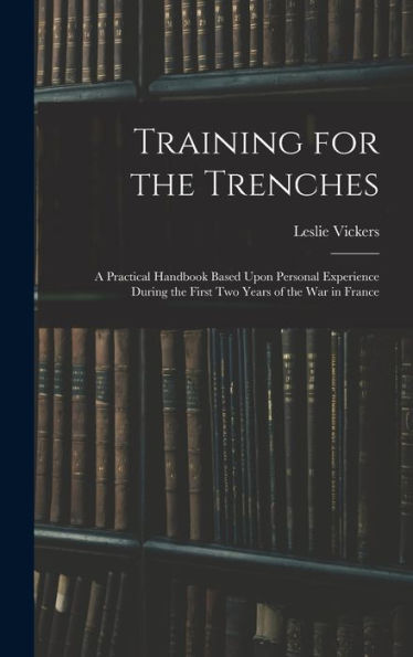 Training For The Trenches: A Practical Handbook Based Upon Personal Experience During The First Two Years Of The War In France