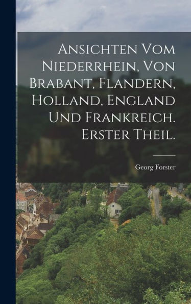 Ansichten Vom Niederrhein, Von Brabant, Flandern, Holland, England Und Frankreich. Erster Theil. (German Edition)