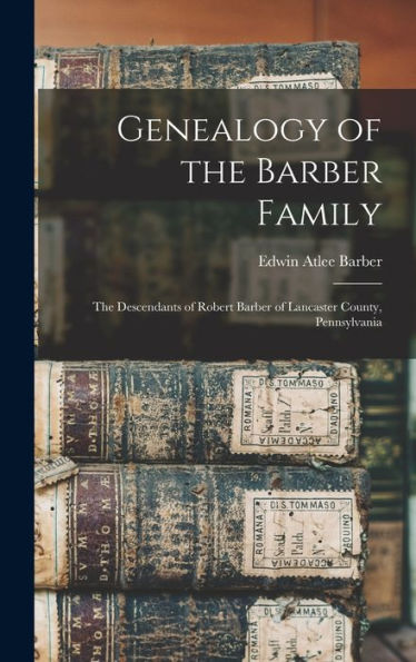 Genealogy Of The Barber Family: The Descendants Of Robert Barber Of Lancaster County, Pennsylvania
