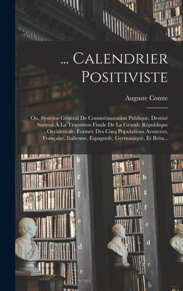 ... Calendrier Positiviste: Ou, Système Général De Commémoration Publique, Destin?Surtout ?La Transition Finale De La Grande R?Ublique Occidentale, ... Germanique, Et Brita... (French Edition)