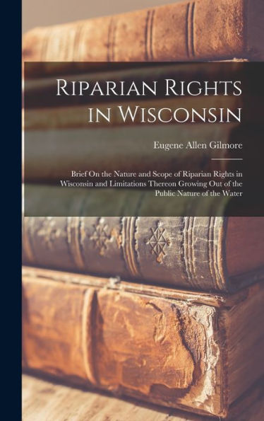 Riparian Rights In Wisconsin: Brief On The Nature And Scope Of Riparian Rights In Wisconsin And Limitations Thereon Growing Out Of The Public Nature Of The Water