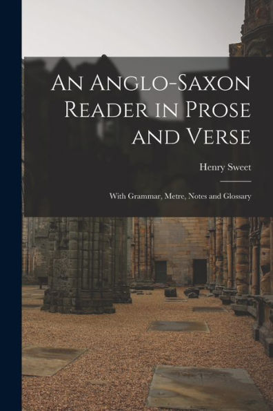 An Anglo-Saxon Reader In Prose And Verse: With Grammar, Metre, Notes And Glossary