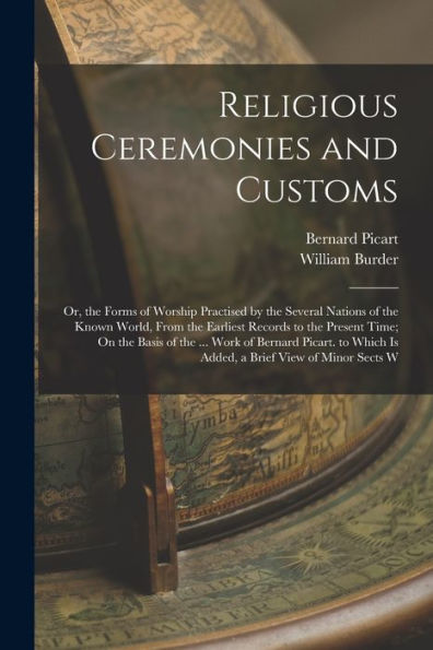 Religious Ceremonies And Customs: Or, The Forms Of Worship Practised By The Several Nations Of The Known World, From The Earliest Records To The ... Which Is Added, A Brief View Of Minor Sects W