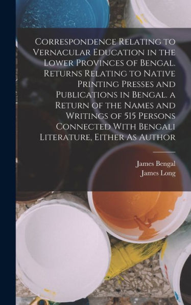 Correspondence Relating To Vernacular Education In The Lower Provinces Of Bengal. Returns Relating To Native Printing Presses And Publications In ... With Bengali Literature, Either As Author