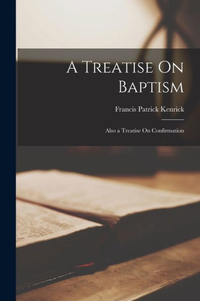 A Treatise On Baptism: Also A Treatise On Confirmation