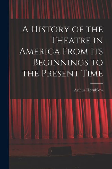 A History Of The Theatre In America From Its Beginnings To The Present Time