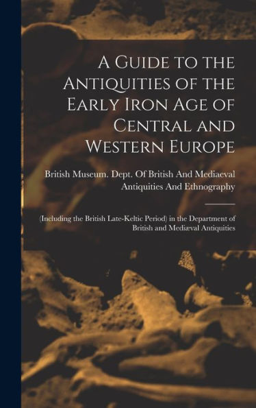 A Guide To The Antiquities Of The Early Iron Age Of Central And Western Europe: (Including The British Late-Keltic Period) In The Department Of British And Medi?Al Antiquities