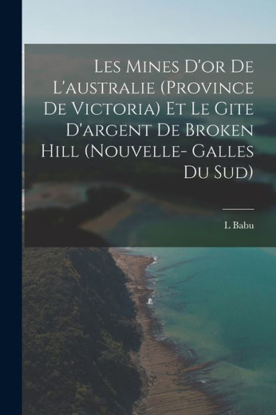 Les Mines D'Or De L'Australie (Province De Victoria) Et Le Gite D'Argent De Broken Hill (Nouvelle- Galles Du Sud) (French Edition)