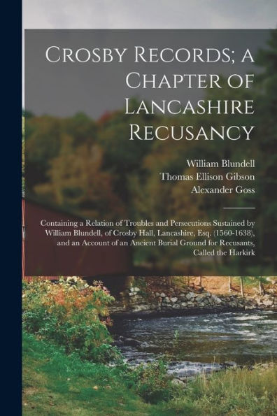 Crosby Records; A Chapter Of Lancashire Recusancy: Containing A Relation Of Troubles And Persecutions Sustained By William Blundell, Of Crosby Hall, ... Ground For Recusants, Called The Harkirk