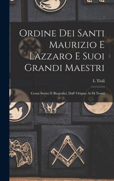 Ordine Dei Santi Maurizio E Lazzaro E Suoi Grandi Maestri: Cenni Storici E Biografici, Dall' Origine Ai D?Nostri (Italian Edition)