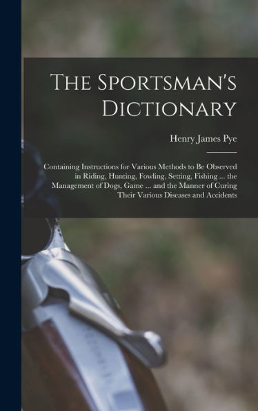The Sportsman's Dictionary: Containing Instructions For Various Methods To Be Observed In Riding, Hunting, Fowling, Setting, Fishing ... The ... Curing Their Various Diseases And Accidents