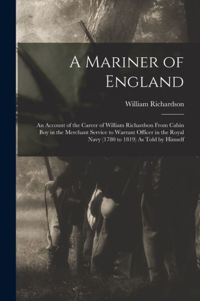 A Mariner Of England: An Account Of The Career Of William Richardson From Cabin Boy In The Merchant Service To Warrant Officer In The Royal Navy (1780 To 1819) As Told By Himself