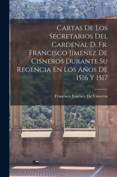 Cartas De Los Secretarios Del Cardenal D. Fr. Francisco Jimenez De Cisneros Durante Su Regencia En Los Años De 1516 Y 1517 (Spanish Edition)