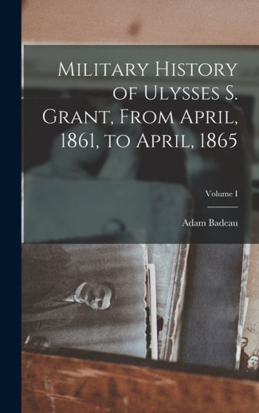 Military History Of Ulysses S. Grant, From April, 1861, To April, 1865; Volume I
