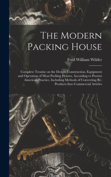 The Modern Packing House; Complete Treatise On The Design, Construction, Equipment And Operation Of Meat Packing Houses, According To Present American ... By-Products Into Commercial Articles