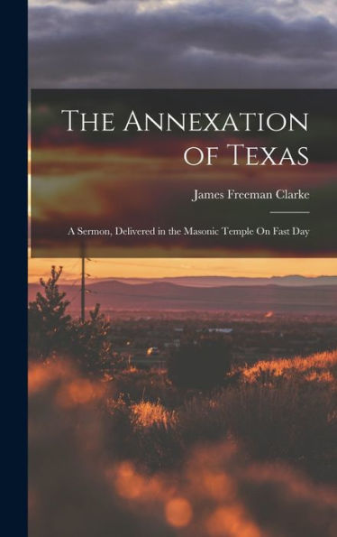 The Annexation Of Texas: A Sermon, Delivered In The Masonic Temple On Fast Day