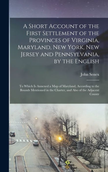 A Short Account Of The First Settlement Of The Provinces Of Virginia, Maryland, New York, New Jersey And Pennsylvania, By The English: To Which Is ... The Charter, And Also Of The Adjacent Countr
