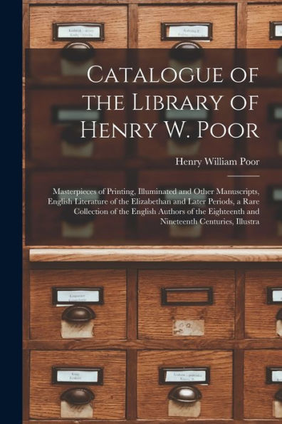 Catalogue Of The Library Of Henry W. Poor: Masterpieces Of Printing, Illuminated And Other Manuscripts, English Literature Of The Elizabethan And ... Eighteenth And Nineteenth Centuries, Illustra