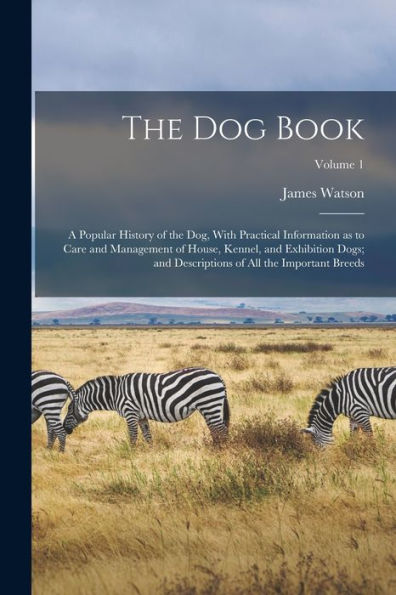 The Dog Book: A Popular History Of The Dog, With Practical Information As To Care And Management Of House, Kennel, And Exhibition Dogs; And Descriptions Of All The Important Breeds; Volume 1
