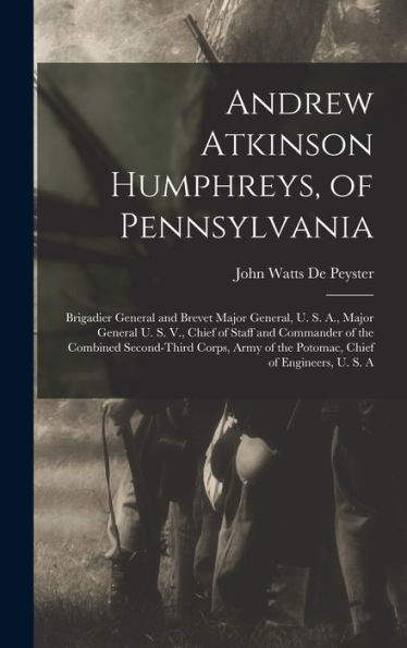 Andrew Atkinson Humphreys, Of Pennsylvania: Brigadier General And Brevet Major General, U. S. A., Major General U. S. V., Chief Of Staff And Commander ... Of The Potomac, Chief Of Engineers, U. S. A