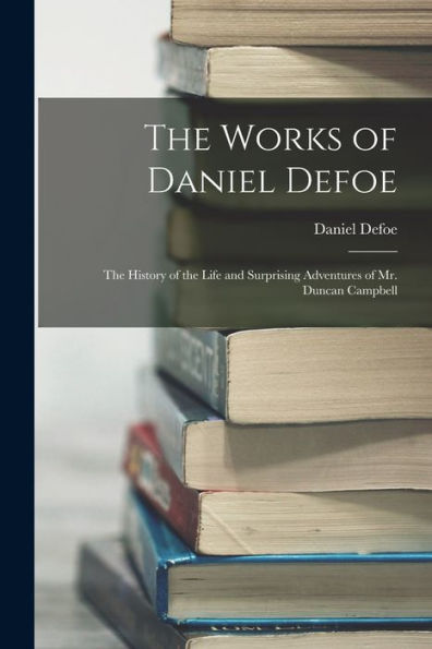 The Works Of Daniel Defoe: The History Of The Life And Surprising Adventures Of Mr. Duncan Campbell