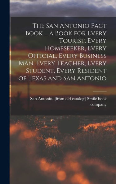 The San Antonio Fact Book ... A Book For Every Tourist, Every Homeseeker, Every Official, Every Business Man, Every Teacher, Every Student, Every Resident Of Texas And San Antonio