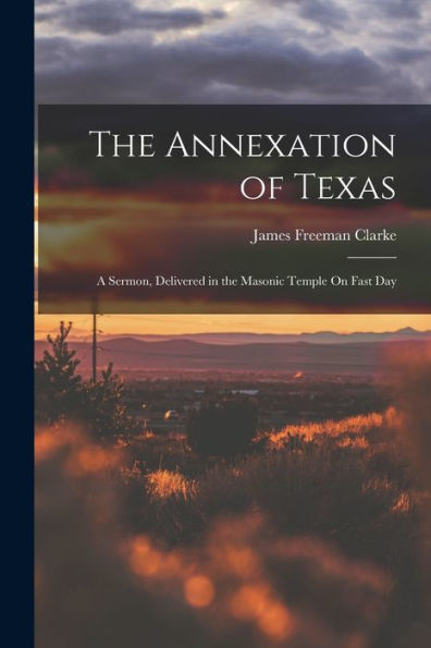 The Annexation Of Texas: A Sermon, Delivered In The Masonic Temple On Fast Day