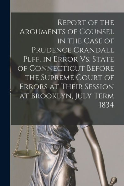 Report Of The Arguments Of Counsel In The Case Of Prudence Crandall Plff. In Error Vs. State Of Connecticut Before The Supreme Court Of Errors At Their Session At Brooklyn, July Term 1834