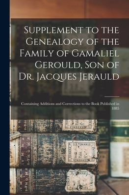 Supplement To The Genealogy Of The Family Of Gamaliel Gerould, Son Of Dr. Jacques Jerauld: Containing Additions And Corrections To The Book Published In 1885