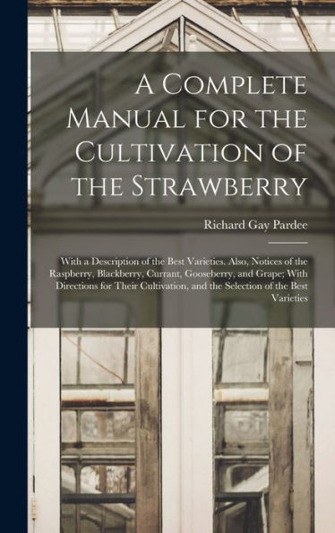 A Complete Manual For The Cultivation Of The Strawberry; With A Description Of The Best Varieties. Also, Notices Of The Raspberry, Blackberry, ... And The Selection Of The Best Varieties